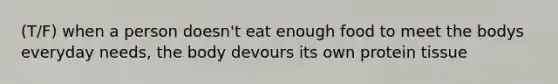 (T/F) when a person doesn't eat enough food to meet the bodys everyday needs, the body devours its own protein tissue