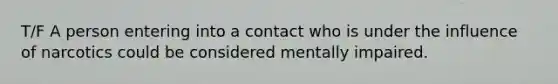 T/F A person entering into a contact who is under the influence of narcotics could be considered mentally impaired.