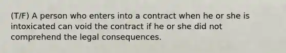 (T/F) A person who enters into a contract when he or she is intoxicated can void the contract if he or she did not comprehend the legal consequences.