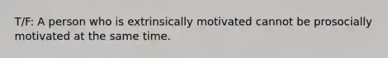 T/F: A person who is extrinsically motivated cannot be prosocially motivated at the same time.