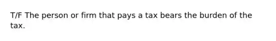 T/F The person or firm that pays a tax bears the burden of the tax.