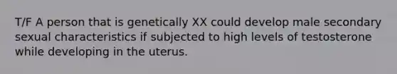 T/F A person that is genetically XX could develop male secondary sexual characteristics if subjected to high levels of testosterone while developing in the uterus.