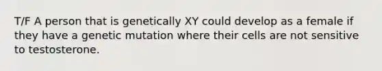 T/F A person that is genetically XY could develop as a female if they have a genetic mutation where their cells are not sensitive to testosterone.