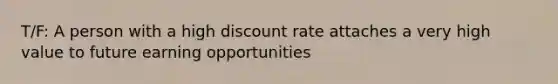 T/F: A person with a high discount rate attaches a very high value to future earning opportunities