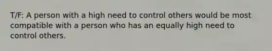 T/F: A person with a high need to control others would be most compatible with a person who has an equally high need to control others.