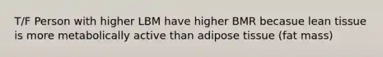 T/F Person with higher LBM have higher BMR becasue lean tissue is more metabolically active than adipose tissue (fat mass)