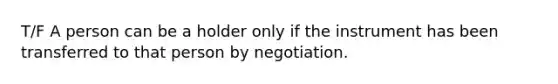 T/F A person can be a holder only if the instrument has been transferred to that person by negotiation.