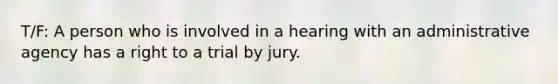 T/F: A person who is involved in a hearing with an administrative agency has a right to a trial by jury.