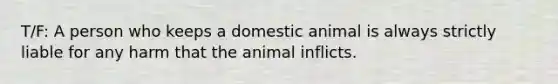 T/F: A person who keeps a domestic animal is always strictly liable for any harm that the animal inflicts.