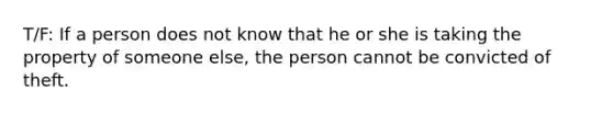 T/F: If a person does not know that he or she is taking the property of someone else, the person cannot be convicted of theft.