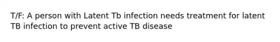 T/F: A person with Latent Tb infection needs treatment for latent TB infection to prevent active TB disease