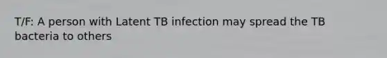 T/F: A person with Latent TB infection may spread the TB bacteria to others