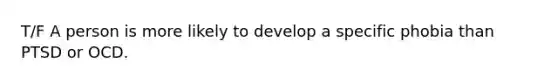T/F A person is more likely to develop a specific phobia than PTSD or OCD.