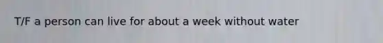 T/F a person can live for about a week without water