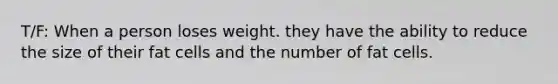 T/F: When a person loses weight. they have the ability to reduce the size of their fat cells and the number of fat cells.