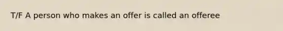 T/F A person who makes an offer is called an offeree