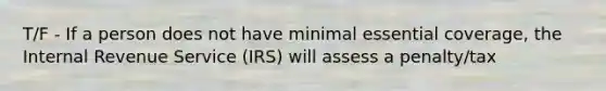 T/F - If a person does not have minimal essential coverage, the Internal Revenue Service (IRS) will assess a penalty/tax