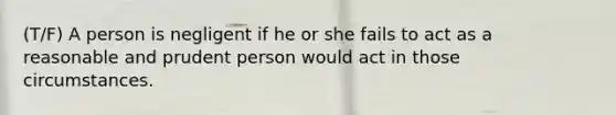 (T/F) A person is negligent if he or she fails to act as a reasonable and prudent person would act in those circumstances.