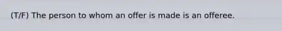 (T/F) The person to whom an offer is made is an offeree.