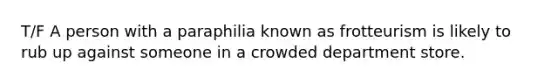 T/F A person with a paraphilia known as frotteurism is likely to rub up against someone in a crowded department store.