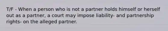 T/F - When a person who is not a partner holds himself or herself out as a partner, a court may impose liability- and partnership rights- on the alleged partner.