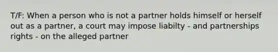 T/F: When a person who is not a partner holds himself or herself out as a partner, a court may impose liabilty - and partnerships rights - on the alleged partner