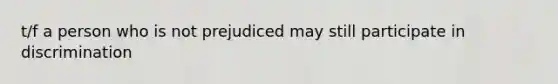 t/f a person who is not prejudiced may still participate in discrimination