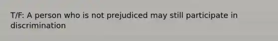 T/F: A person who is not prejudiced may still participate in discrimination