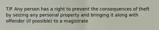 T/F Any person has a right to prevent the consequences of theft by seizing any personal property and bringing it along with offender (if possible) to a magistrate