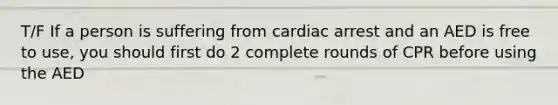 T/F If a person is suffering from cardiac arrest and an AED is free to use, you should first do 2 complete rounds of CPR before using the AED