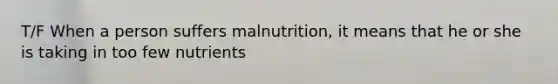 T/F When a person suffers malnutrition, it means that he or she is taking in too few nutrients