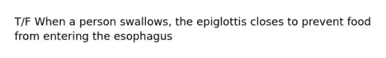 T/F When a person swallows, the epiglottis closes to prevent food from entering the esophagus