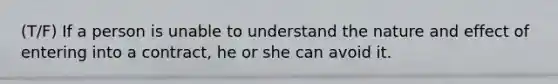 (T/F) If a person is unable to understand the nature and effect of entering into a contract, he or she can avoid it.