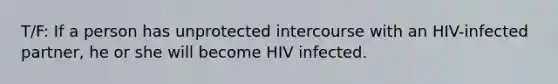 T/F: If a person has unprotected intercourse with an HIV-infected partner, he or she will become HIV infected.