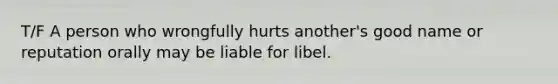 T/F A person who wrongfully hurts another's good name or reputation orally may be liable for libel.