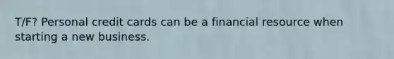T/F? Personal credit cards can be a financial resource when starting a new business.