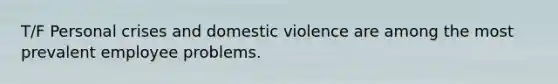 T/F Personal crises and domestic violence are among the most prevalent employee problems.