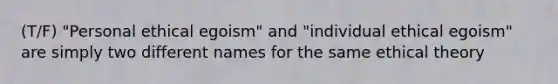 (T/F) "Personal ethical egoism" and "individual ethical egoism" are simply two different names for the same ethical theory