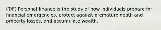 (T/F) Personal finance is the study of how individuals prepare for financial emergencies, protect against premature death and property losses, and accumulate wealth.