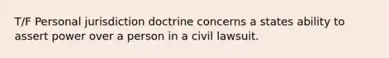 T/F Personal jurisdiction doctrine concerns a states ability to assert power over a person in a civil lawsuit.