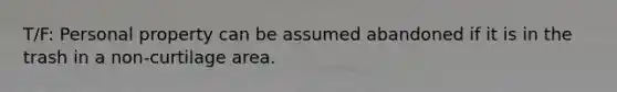 T/F: Personal property can be assumed abandoned if it is in the trash in a non-curtilage area.