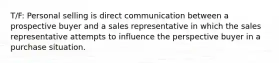 T/F: Personal selling is direct communication between a prospective buyer and a sales representative in which the sales representative attempts to influence the perspective buyer in a purchase situation.