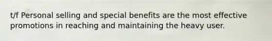 t/f Personal selling and special benefits are the most effective promotions in reaching and maintaining the heavy user.