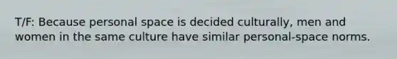 T/F: Because personal space is decided culturally, men and women in the same culture have similar personal-space norms.