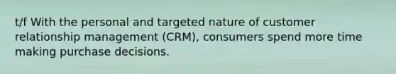 t/f With the personal and targeted nature of customer relationship management (CRM), consumers spend more time making purchase decisions.