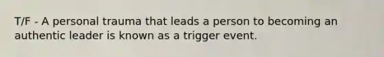 T/F - A personal trauma that leads a person to becoming an authentic leader is known as a trigger event.