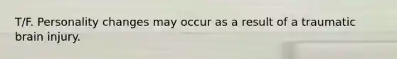 T/F. Personality changes may occur as a result of a traumatic brain injury.