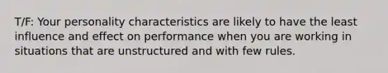 T/F: Your personality characteristics are likely to have the least influence and effect on performance when you are working in situations that are unstructured and with few rules.