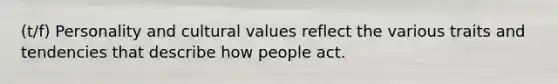 (t/f) Personality and cultural values reflect the various traits and tendencies that describe how people act.