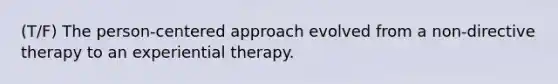 (T/F) The person-centered approach evolved from a non-directive therapy to an experiential therapy.